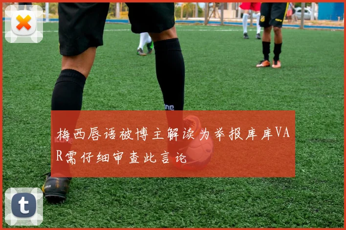 梅西唇语被博主解读为举报库库VAR需仔细审查此言论