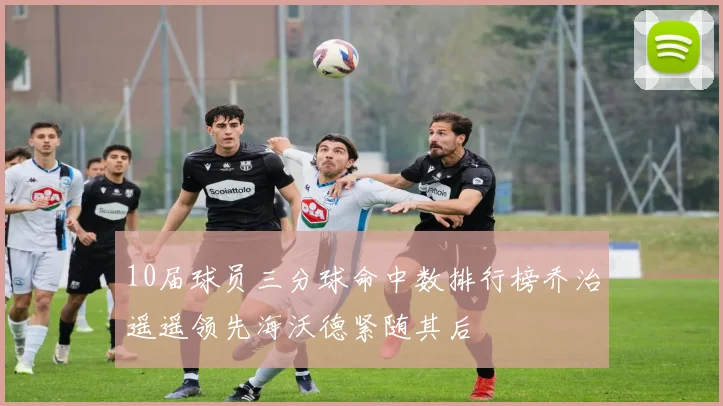 10届球员三分球命中数排行榜乔治遥遥领先海沃德紧随其后